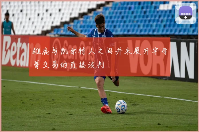 雄鹿与凯尔特人之间并未展开字母哥交易的直接谈判