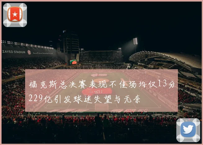 福克斯总决赛表现不佳场均仅13分229亿引发球迷失望与无奈