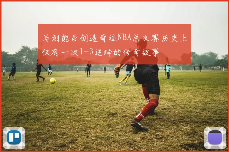 马刺能否创造奇迹NBA总决赛历史上仅有一次1-3逆转的传奇故事