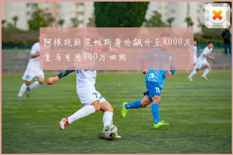 阿根廷新星帕斯身价飙升至8000万皇马可用900万回购