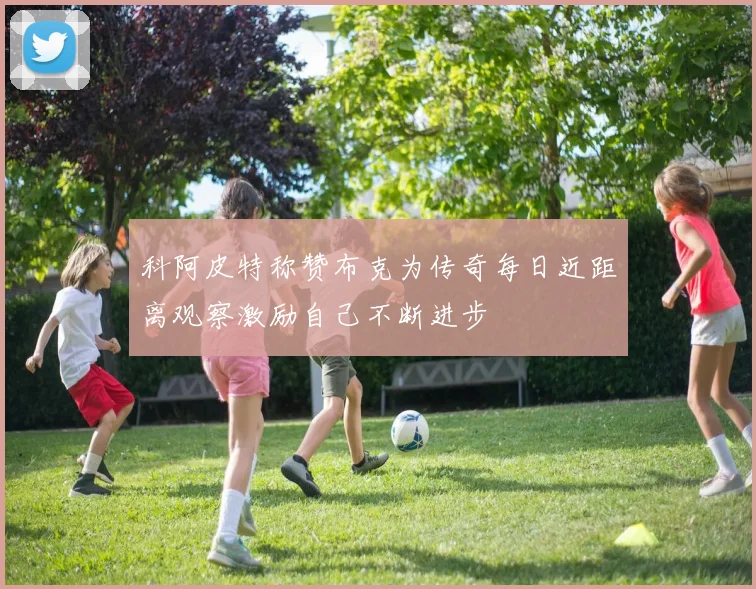 科阿皮特称赞布克为传奇每日近距离观察激励自己不断进步