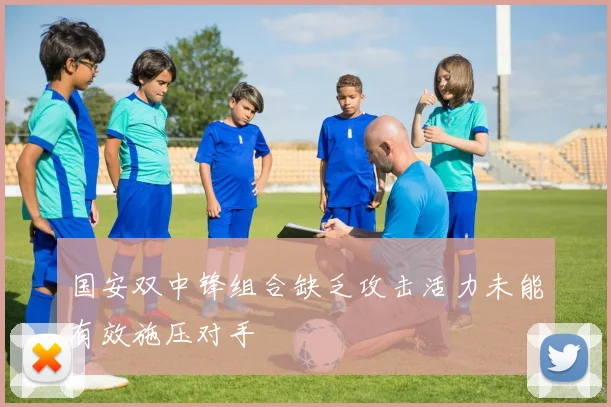 国安双中锋组合缺乏攻击活力未能有效施压对手