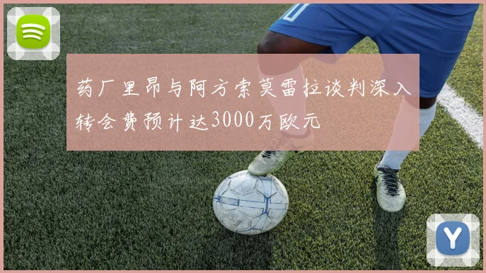 药厂里昂与阿方索莫雷拉谈判深入转会费预计达3000万欧元
