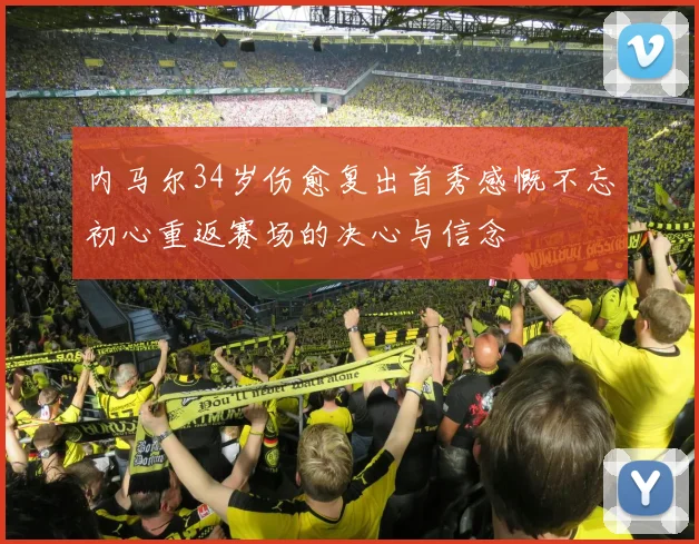 内马尔34岁伤愈复出首秀感慨不忘初心重返赛场的决心与信念