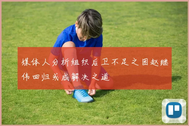 媒体人分析组织后卫不足之困赵继伟回归或成解决之道