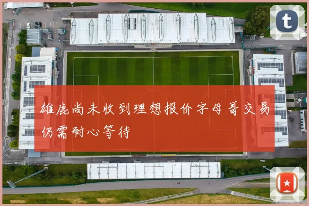 雄鹿尚未收到理想报价字母哥交易仍需耐心等待
