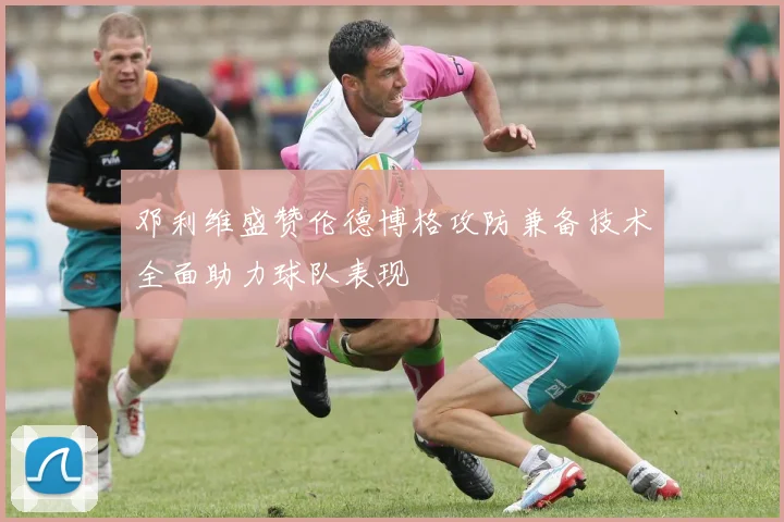 邓利维盛赞伦德博格攻防兼备技术全面助力球队表现