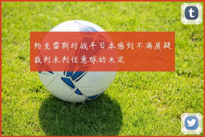 约克雷斯对战平日本感到不满质疑裁判未判任意球的决定