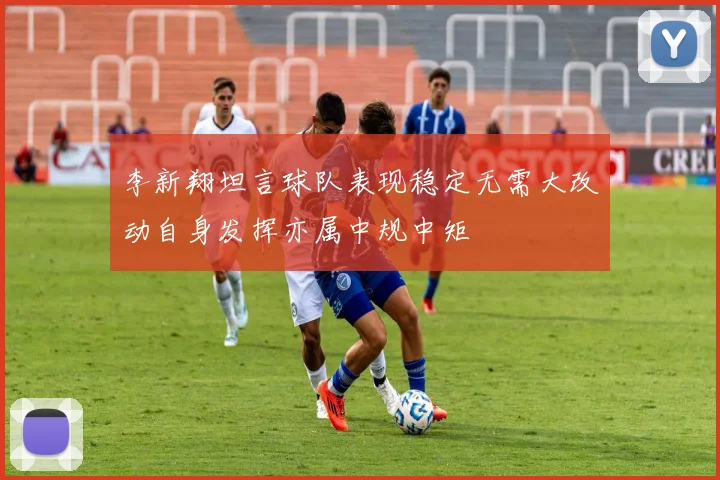 李新翔坦言球队表现稳定无需大改动自身发挥亦属中规中矩