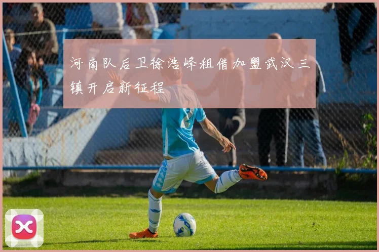 河南队后卫徐浩峰租借加盟武汉三镇开启新征程