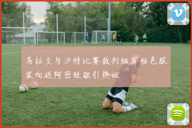 乌拉圭与沙特比赛裁判组穿粉色服装向迈阿密致敬引热议
