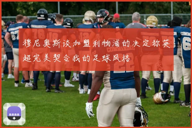 穆尼奥斯谈加盟利物浦的决定称英超完美契合我的足球风格