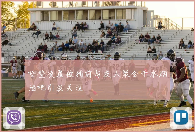 哈登凌晨被捕前与友人聚会于水烟酒吧引发关注