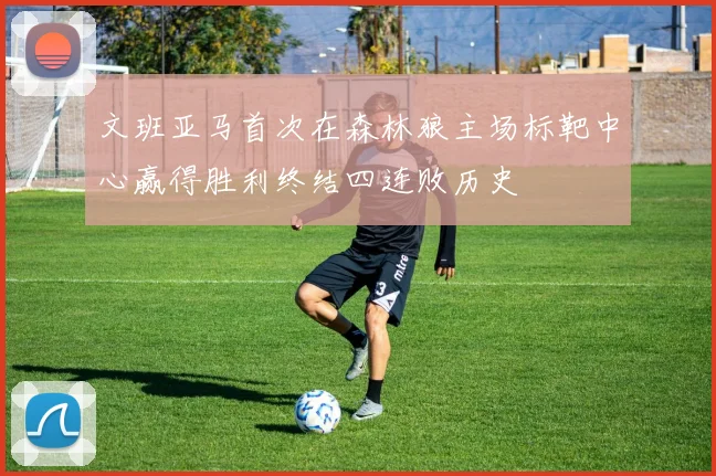 文班亚马首次在森林狼主场标靶中心赢得胜利终结四连败历史
