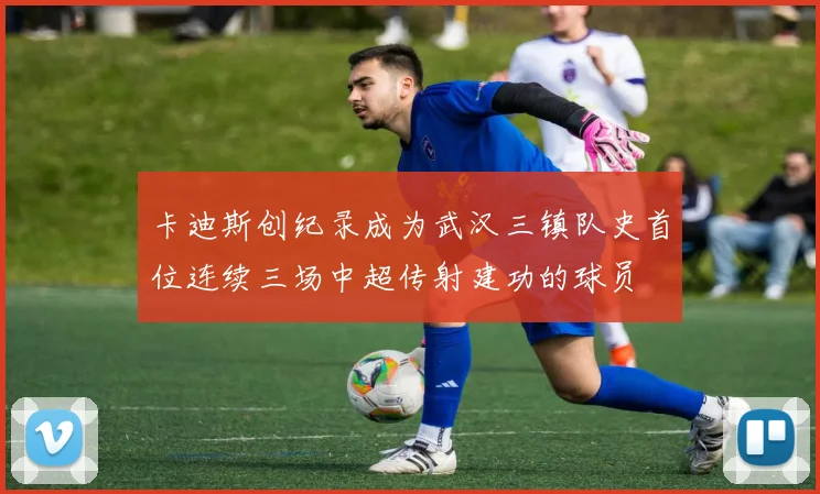 卡迪斯创纪录成为武汉三镇队史首位连续三场中超传射建功的球员