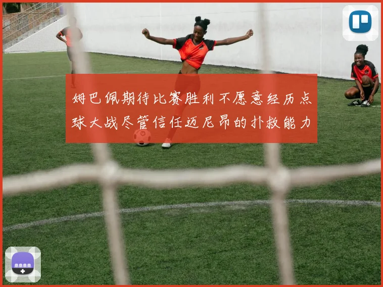 姆巴佩期待比赛胜利不愿意经历点球大战尽管信任迈尼昂的扑救能力