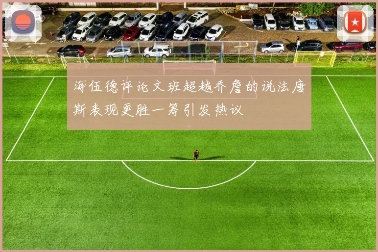 海伍德评论文班超越乔詹的说法唐斯表现更胜一筹引发热议