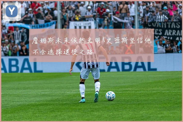 詹姆斯未来依然光明A史密斯坚信他不会选择退役之路