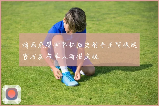 梅西荣膺世界杯历史射手王阿根廷官方发布单人海报庆祝