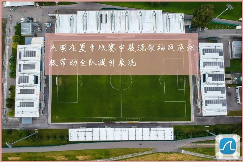 杰明在夏季联赛中展现领袖风范积极带动全队提升表现