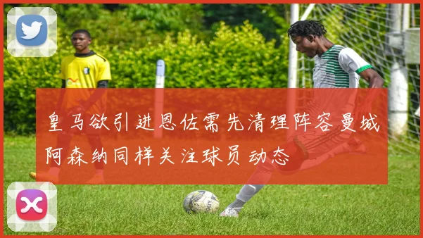 皇马欲引进恩佐需先清理阵容曼城阿森纳同样关注球员动态