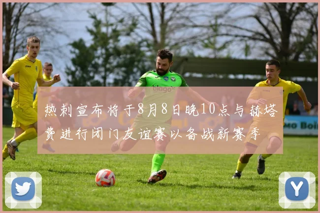 热刺宣布将于8月8日晚10点与赫塔费进行闭门友谊赛以备战新赛季