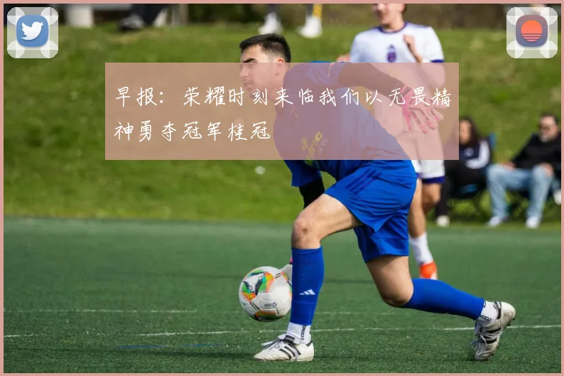 早报：荣耀时刻来临我们以无畏精神勇夺冠军桂冠