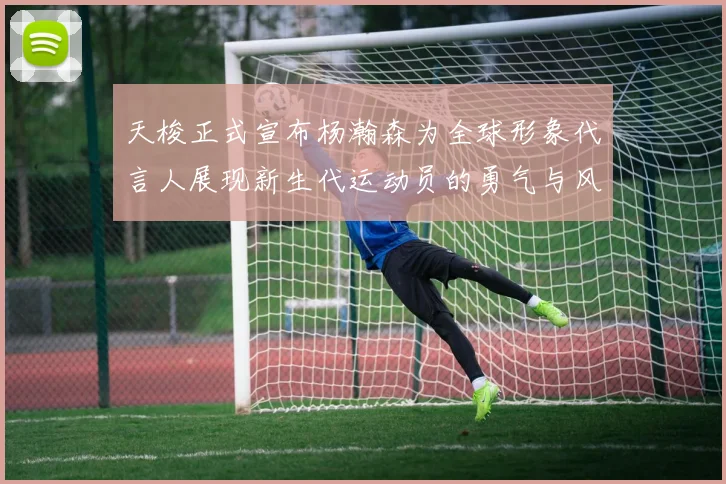 天梭正式宣布杨瀚森为全球形象代言人展现新生代运动员的勇气与风采