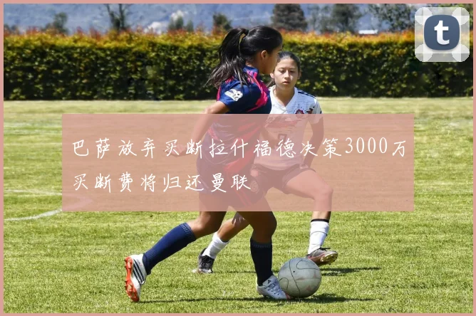 巴萨放弃买断拉什福德决策3000万买断费将归还曼联