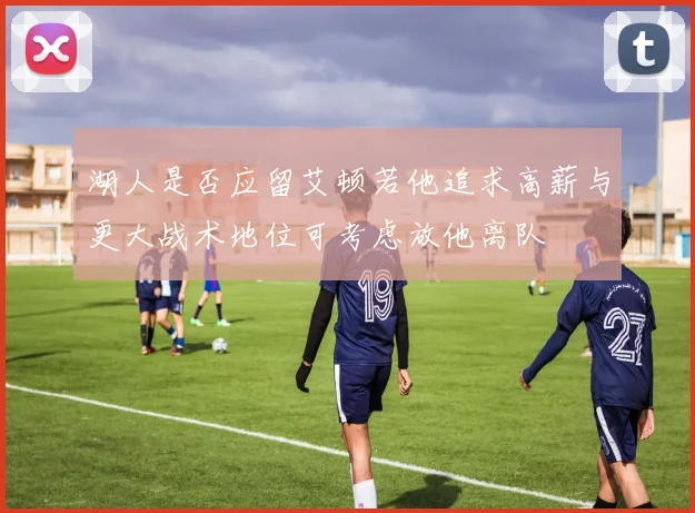 湖人是否应留艾顿若他追求高薪与更大战术地位可考虑放他离队