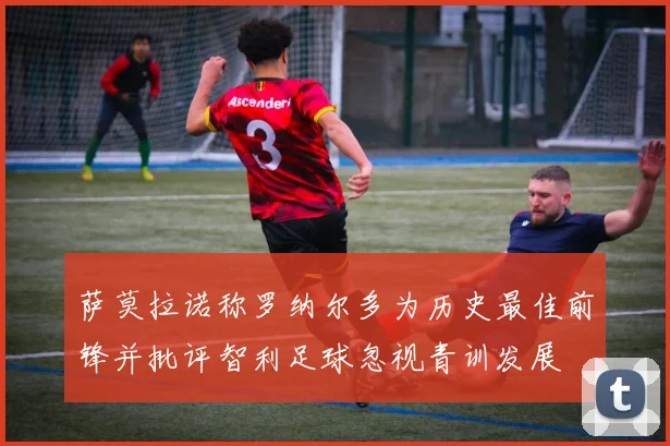 萨莫拉诺称罗纳尔多为历史最佳前锋并批评智利足球忽视青训发展