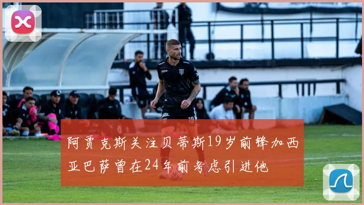 阿贾克斯关注贝蒂斯19岁前锋加西亚巴萨曾在24年前考虑引进他
