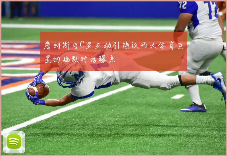 詹姆斯与C罗互动引热议两大体育巨星的幽默对话曝光